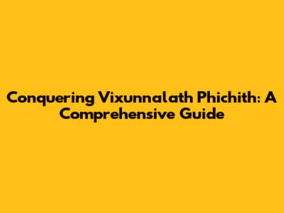 Conquering Vixunnalath Phichith: A Comprehensive Guide