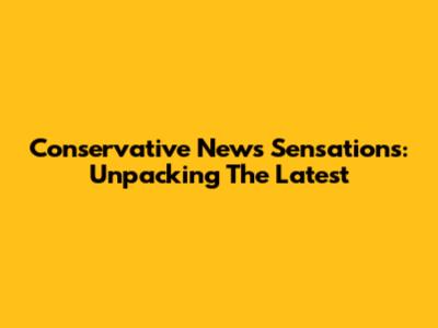 Conservative News Sensations: Unpacking The Latest
