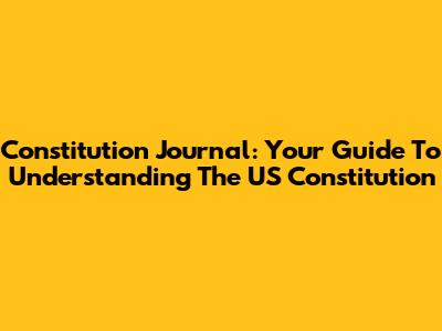 Constitution Journal: Your Guide To Understanding The US Constitution