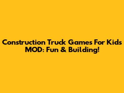 Construction Truck Games For Kids MOD: Fun & Building!