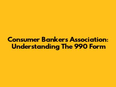 Consumer Bankers Association: Understanding The 990 Form