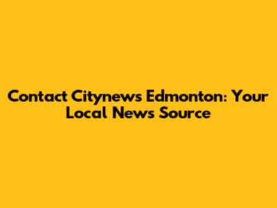 Contact Citynews Edmonton: Your Local News Source