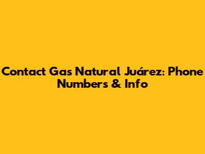 Contact Gas Natural Juárez: Phone Numbers & Info