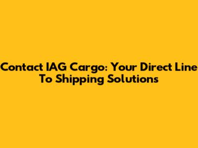 Contact IAG Cargo: Your Direct Line To Shipping Solutions