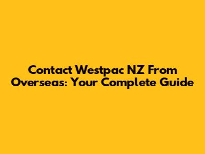Contact Westpac NZ From Overseas: Your Complete Guide