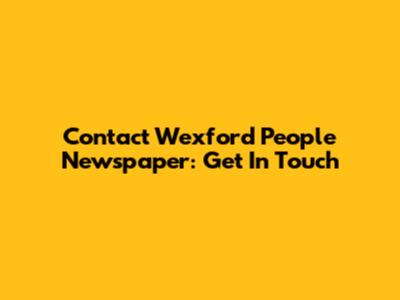 Contact Wexford People Newspaper: Get In Touch