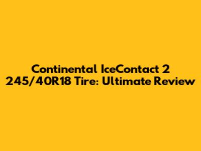 Continental IceContact 2 245/40R18 Tire: Ultimate Review