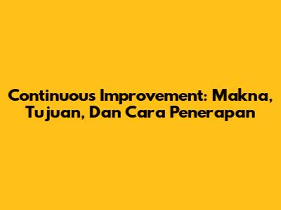 Continuous Improvement: Makna, Tujuan, Dan Cara Penerapan