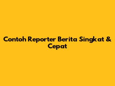 Contoh Reporter Berita Singkat & Cepat