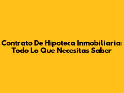 Contrato De Hipoteca Inmobiliaria: Todo Lo Que Necesitas Saber