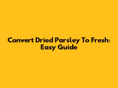 Convert Dried Parsley To Fresh: Easy Guide