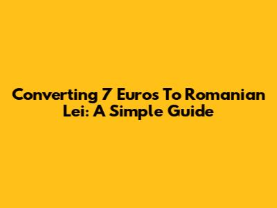 Converting 7 Euros To Romanian Lei: A Simple Guide
