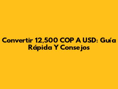 Convertir 12,500 COP A USD: Guía Rápida Y Consejos