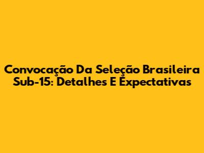 Convocação Da Seleção Brasileira Sub-15: Detalhes E Expectativas