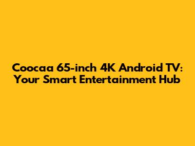Coocaa 65-inch 4K Android TV: Your Smart Entertainment Hub
