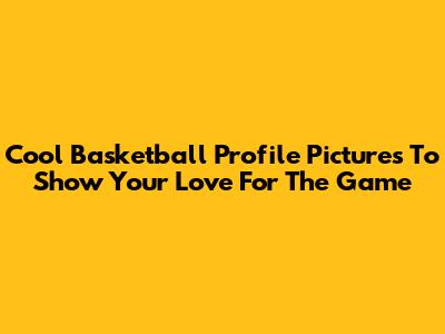 Cool Basketball Profile Pictures To Show Your Love For The Game