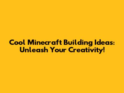 Cool Minecraft Building Ideas: Unleash Your Creativity!