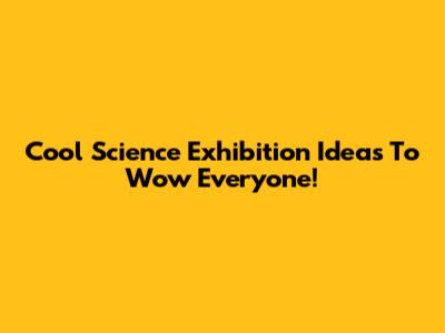 Cool Science Exhibition Ideas To Wow Everyone!