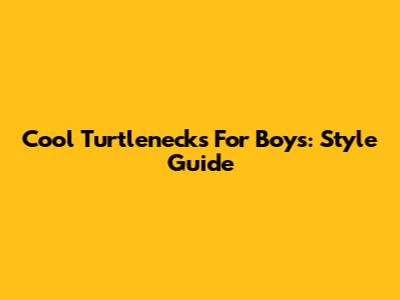 Cool Turtlenecks For Boys: Style Guide
