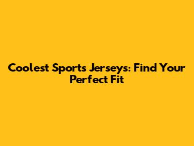 Coolest Sports Jerseys: Find Your Perfect Fit