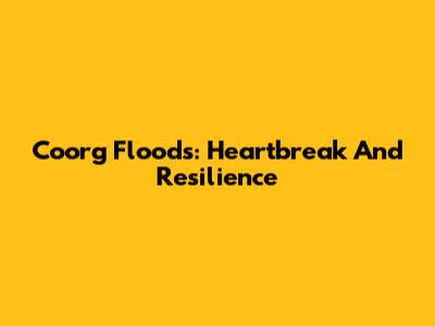Coorg Floods: Heartbreak And Resilience