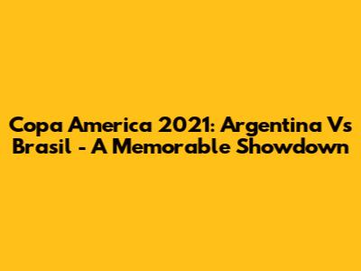 Copa America 2021: Argentina Vs Brasil - A Memorable Showdown