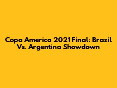Copa America 2021 Final: Brazil Vs. Argentina Showdown