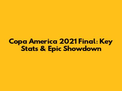 Copa America 2021 Final: Key Stats & Epic Showdown