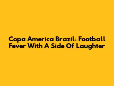 Copa America Brazil: Football Fever With A Side Of Laughter