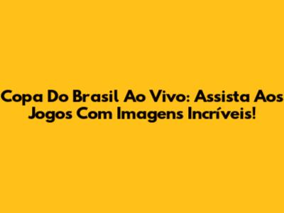 Copa Do Brasil Ao Vivo: Assista Aos Jogos Com Imagens Incríveis!