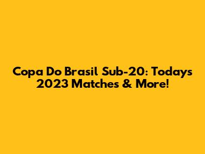 Copa Do Brasil Sub-20: Today's 2023 Matches & More!