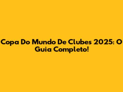 Copa Do Mundo De Clubes 2025: O Guia Completo!