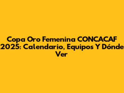Copa Oro Femenina CONCACAF 2025: Calendario, Equipos Y Dónde Ver