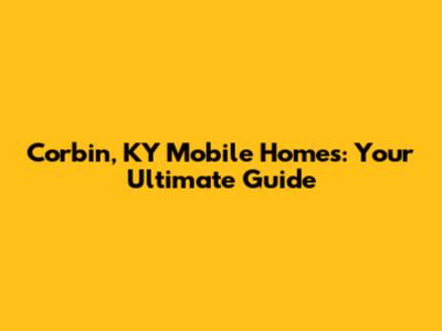 Corbin, KY Mobile Homes: Your Ultimate Guide