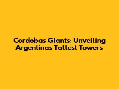 Cordoba's Giants: Unveiling Argentina's Tallest Towers
