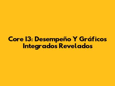 Core I3: Desempeño Y Gráficos Integrados Revelados