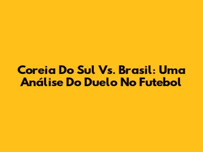 Coreia Do Sul Vs. Brasil: Uma Análise Do Duelo No Futebol