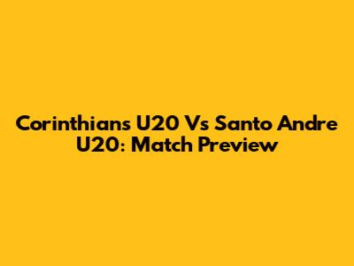 Corinthians U20 Vs Santo Andre U20: Match Preview