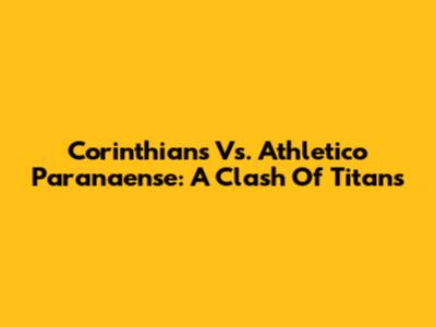 Corinthians Vs. Athletico Paranaense: A Clash Of Titans