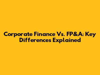 Corporate Finance Vs. FP&A: Key Differences Explained