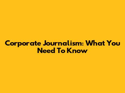 Corporate Journalism: What You Need To Know