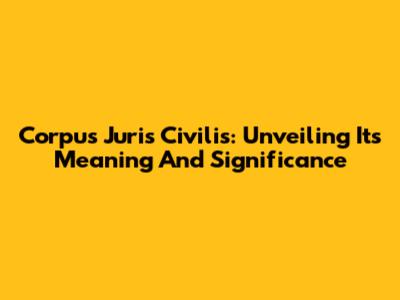 Corpus Juris Civilis: Unveiling Its Meaning And Significance
