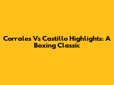Corrales Vs Castillo Highlights: A Boxing Classic