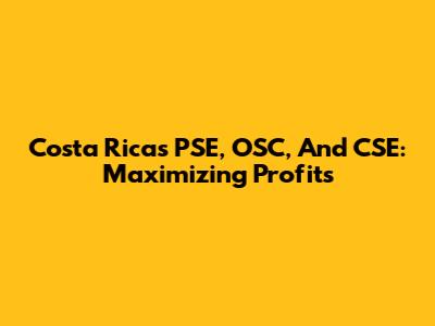 Costa Rica's PSE, OSC, And CSE: Maximizing Profits