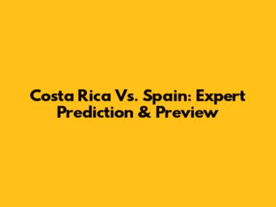 Costa Rica Vs. Spain: Expert Prediction & Preview