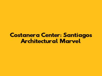 Costanera Center: Santiago's Architectural Marvel