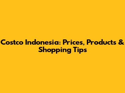 Costco Indonesia: Prices, Products & Shopping Tips