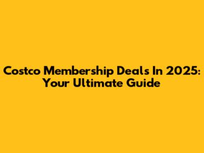 Costco Membership Deals In 2025: Your Ultimate Guide