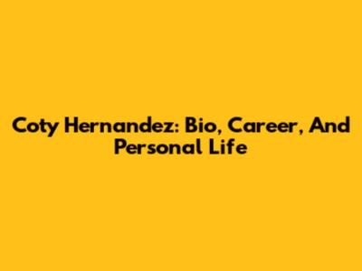 Coty Hernandez: Bio, Career, And Personal Life