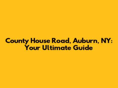 County House Road, Auburn, NY: Your Ultimate Guide